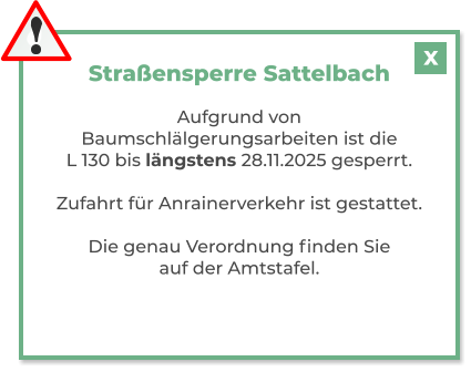 Straßensperre Sattelbach  Aufgrund von Baumschlälgerungsarbeiten ist die L 130 bis längstens 28.11.2025 gesperrt.  Zufahrt für Anrainerverkehr ist gestattet.  Die genau Verordnung finden Sie auf der Amtstafel.   X