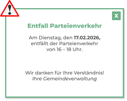 Entfall Parteienverkehr  Am Dienstag, den 17.02.2026, entfällt der Parteienverkehr  von 16 – 18 Uhr.    Wir danken für Ihre Verständnis! Ihre Gemeindeverwaltung X